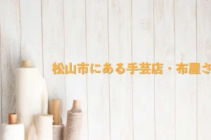 愛媛県松山市にある手芸店や布屋さん”5選”