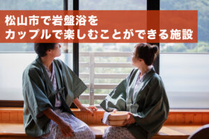 松山市で岩盤浴をカップルで楽しむことができる施設