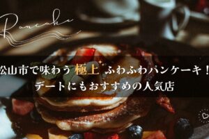 松山市で味わう極上のふわふわパンケーキ！デートにもおすすめの人気店